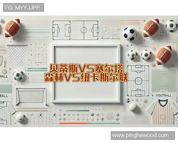 塞尔塔与贝蒂斯对决分析及推荐策略详解